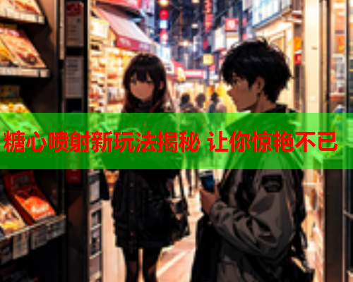 糖心喷射新玩法揭秘 让你惊艳不已  第1张