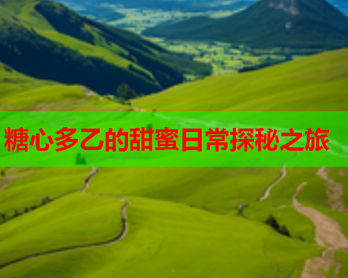糖心多乙的甜蜜日常探秘之旅  第1张