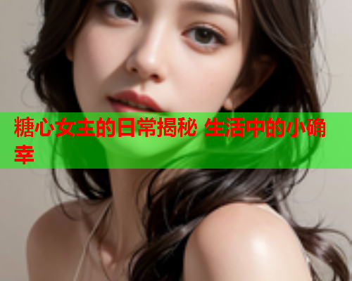 糖心女主的日常揭秘 生活中的小确幸  第1张