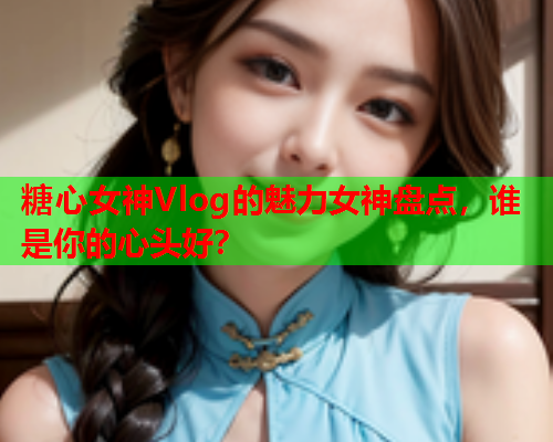 糖心女神Vlog的魅力女神盘点，谁是你的心头好？  第1张