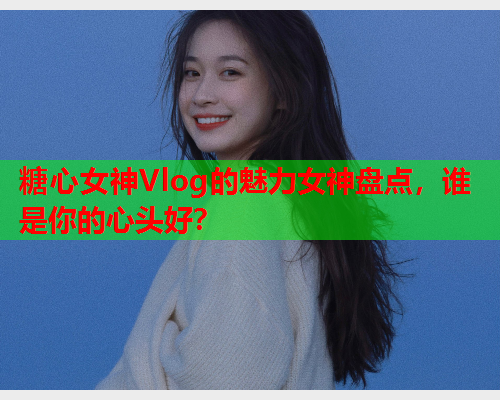 糖心女神Vlog的魅力女神盘点，谁是你的心头好？  第2张