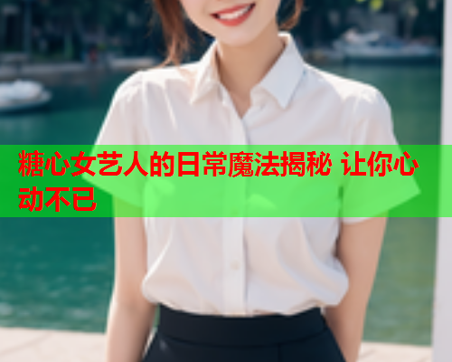 糖心女艺人的日常魔法揭秘 让你心动不已 第1张 糖心女艺人的日常魔法揭秘 让你心动不已 第1张