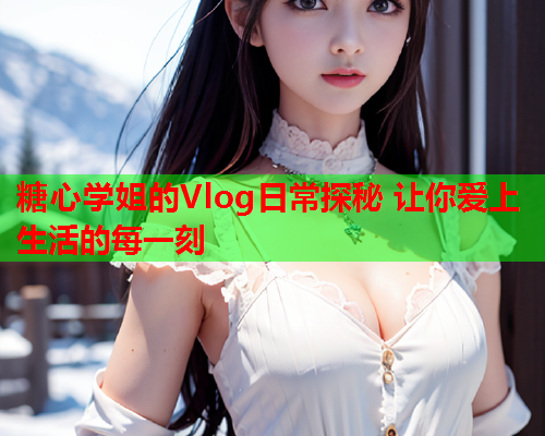 糖心学姐的Vlog日常探秘 让你爱上生活的每一刻  第1张