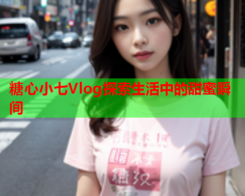 糖心小七Vlog探索生活中的甜蜜瞬间  第1张