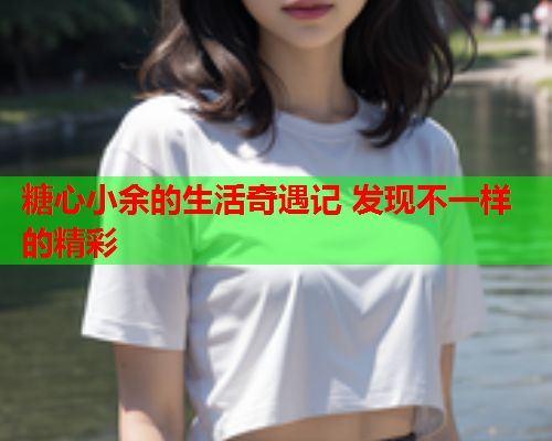 糖心小余的生活奇遇记 发现不一样的精彩  第1张