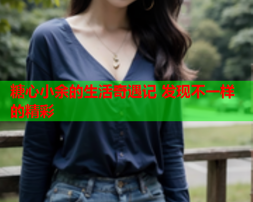 糖心小余的生活奇遇记 发现不一样的精彩  第2张