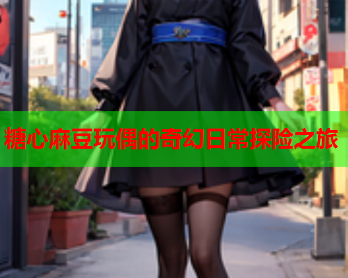 糖心麻豆玩偶的奇幻日常探险之旅  第1张