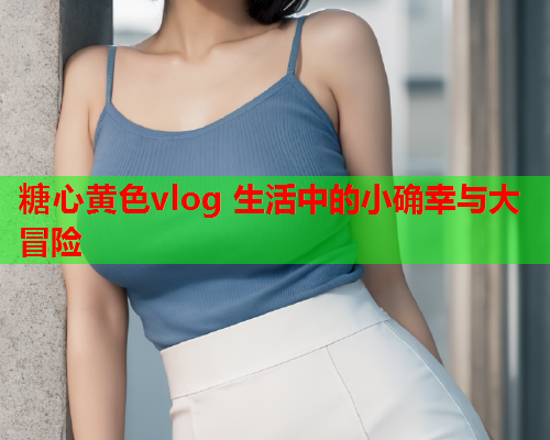 糖心黄色vlog 生活中的小确幸与大冒险  第2张