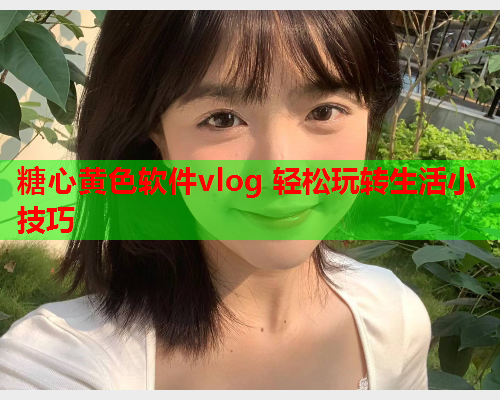 糖心黄色软件vlog 轻松玩转生活小技巧  第2张