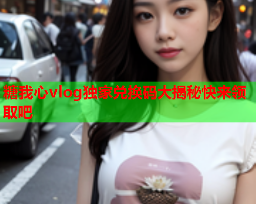糖我心vlog独家兑换码大揭秘快来领取吧  第1张
