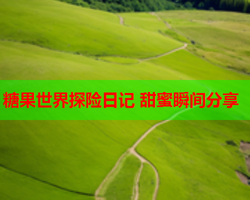 糖果世界探险日记 甜蜜瞬间分享  第1张