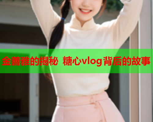 金善雅的揭秘 糖心vlog背后的故事  第1张