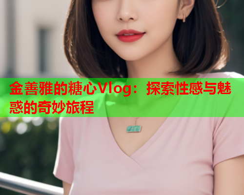 金善雅的糖心Vlog：探索性感与魅惑的奇妙旅程  第1张