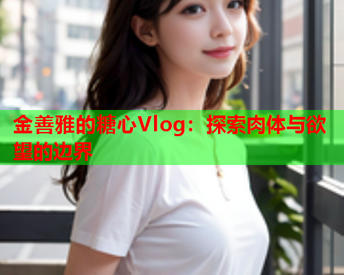 金善雅的糖心Vlog：探索肉体与欲望的边界  第1张