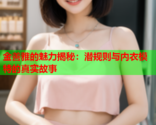 金善雅的魅力揭秘：潜规则与内衣模特的真实故事  第1张