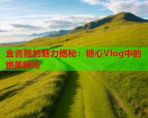 金善雅的魅力揭秘：糖心Vlog中的绝美瞬间  第1张