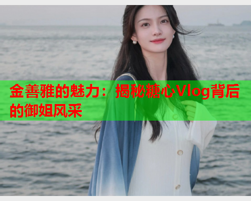 金善雅的魅力：揭秘糖心Vlog背后的御姐风采  第2张