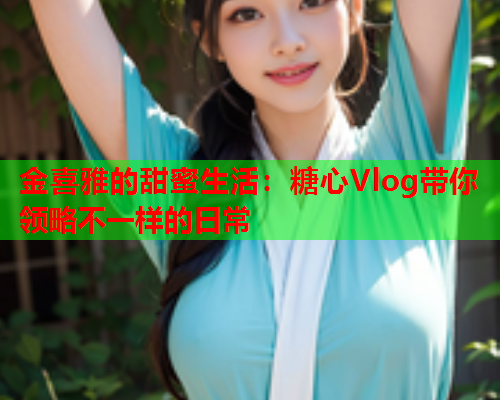 金喜雅的甜蜜生活：糖心Vlog带你领略不一样的日常  第2张