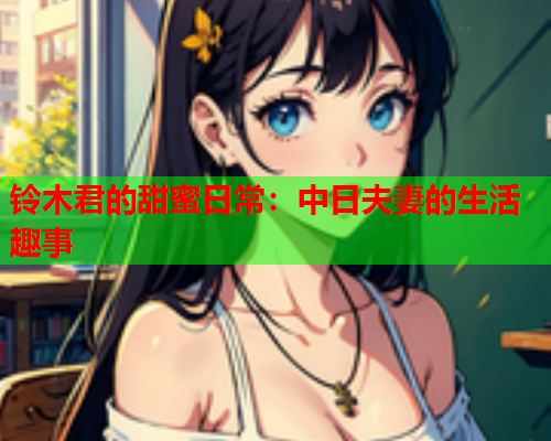 铃木君的甜蜜日常：中日夫妻的生活趣事  第2张