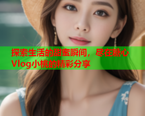 探索生活的甜蜜瞬间，尽在糖心Vlog小桃的精彩分享  第1张