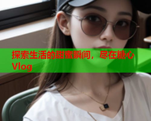 探索生活的甜蜜瞬间，尽在糖心Vlog  第1张