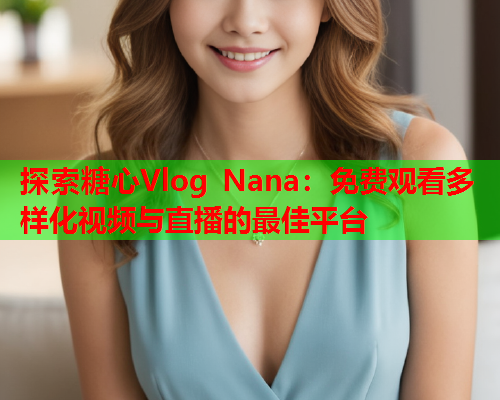 探索糖心Vlog Nana：免费观看多样化视频与直播的最佳平台  第1张