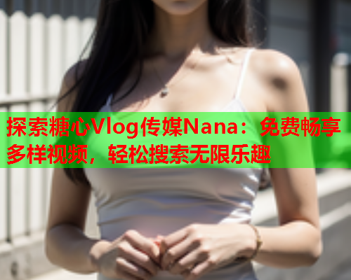 探索糖心Vlog传媒Nana：免费畅享多样视频，轻松搜索无限乐趣  第2张