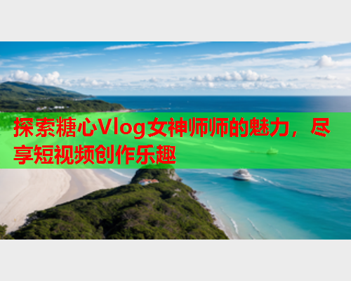 探索糖心Vlog女神师师的魅力，尽享短视频创作乐趣  第2张