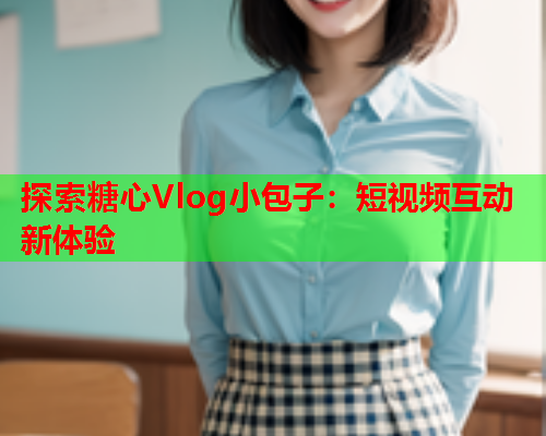 探索糖心Vlog小包子：短视频互动新体验  第1张