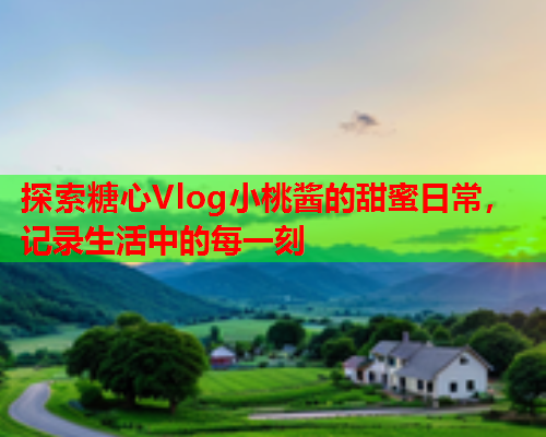 探索糖心Vlog小桃酱的甜蜜日常，记录生活中的每一刻  第1张