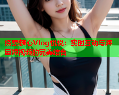 探索糖心Vlog悦悦：实时互动与海量短视频的完美结合  第2张