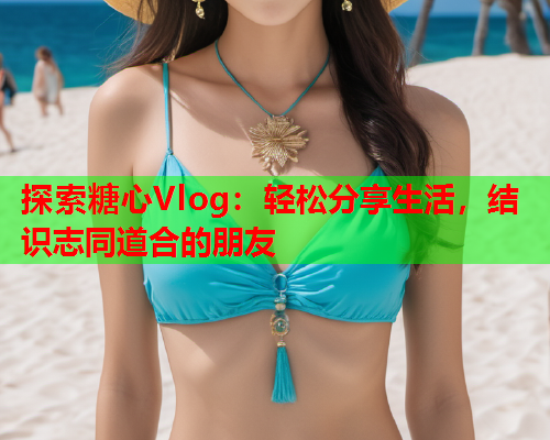 探索糖心Vlog：轻松分享生活，结识志同道合的朋友  第2张