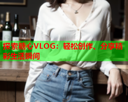 探索糖心VLOG：轻松创作、分享精彩生活瞬间  第1张