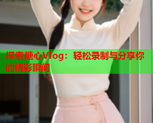 探索糖心Vlog：轻松录制与分享你的精彩瞬间  第2张