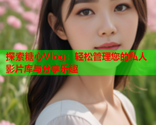 探索糖心Vlog：轻松管理您的私人影片库与分享乐趣  第2张