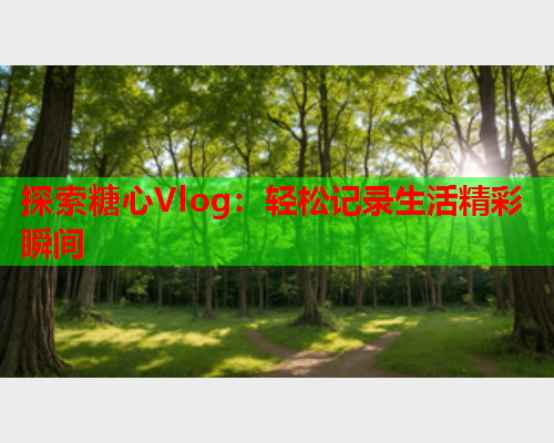 探索糖心Vlog：轻松记录生活精彩瞬间  第1张