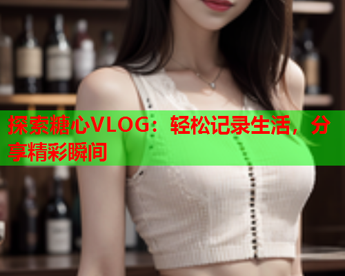 探索糖心VLOG：轻松记录生活，分享精彩瞬间  第2张