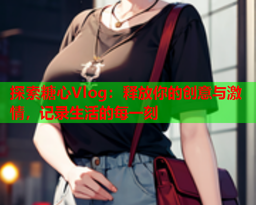 探索糖心Vlog：释放你的创意与激情，记录生活的每一刻  第1张