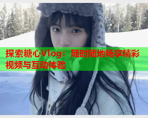 探索糖心Vlog：随时随地畅享精彩视频与互动体验  第1张