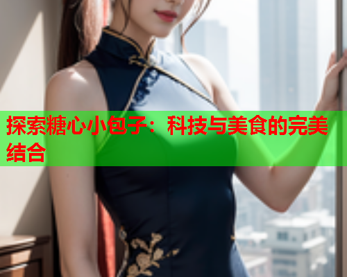 探索糖心小包子：科技与美食的完美结合  第1张