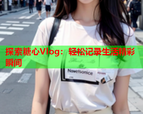 探索糖心Vlog：轻松记录生活精彩瞬间  第2张