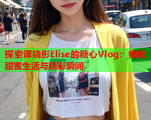 探索谭晓彤Elise的糖心Vlog：揭秘甜蜜生活与精彩瞬间  第1张