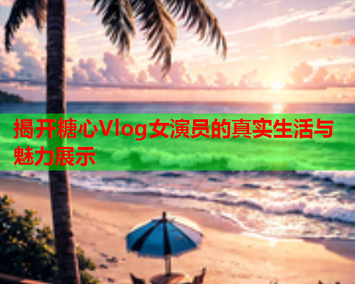 揭开糖心Vlog女演员的真实生活与魅力展示  第1张