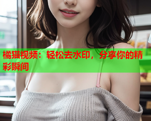 橘猫视频：轻松去水印，分享你的精彩瞬间  第1张