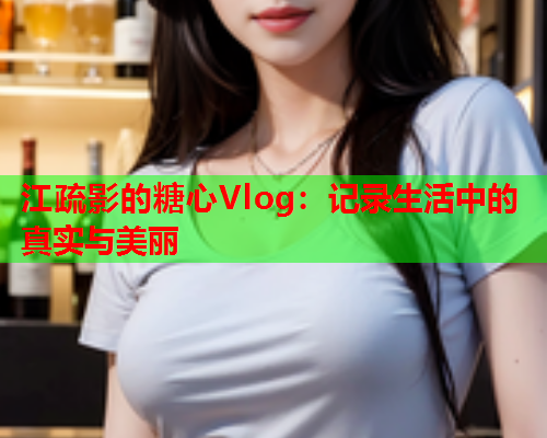 江疏影的糖心Vlog：记录生活中的真实与美丽  第1张