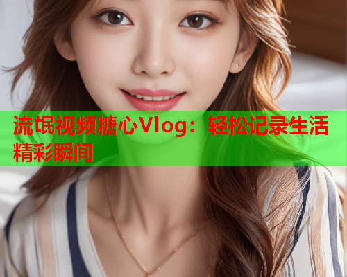 流氓视频糖心Vlog：轻松记录生活精彩瞬间  第2张
