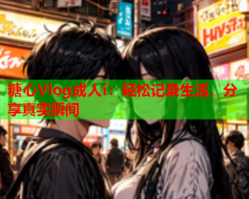糖心Vlog成人i：轻松记录生活，分享真实瞬间  第1张