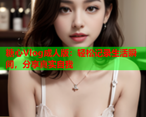 糖心Vlog成人版：轻松记录生活瞬间，分享真实自我  第1张