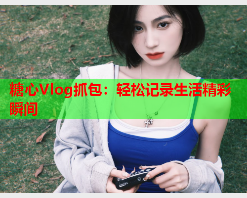 糖心Vlog抓包：轻松记录生活精彩瞬间  第2张