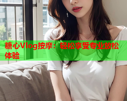 糖心Vlog按摩：轻松享受专业放松体验  第1张